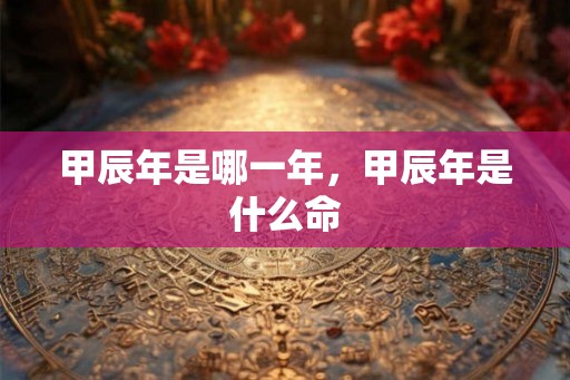 甲辰年是哪一年，甲辰年是什么命