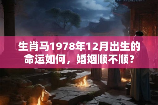 生肖马1978年12月出生的命运如何，婚姻顺不顺？