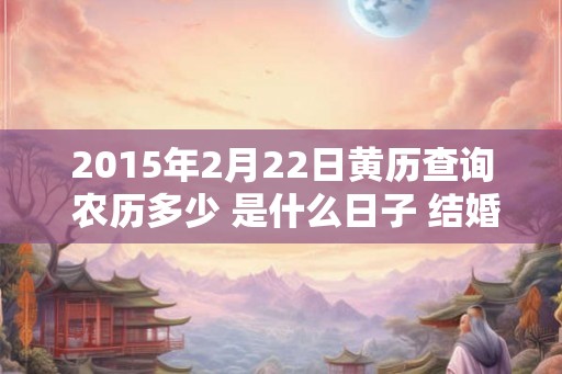 2015年2月22日黄历查询 农历多少 是什么日子 结婚吉时 2015年2月22日黄历查询 农历多少 是什么日子 结婚吉时