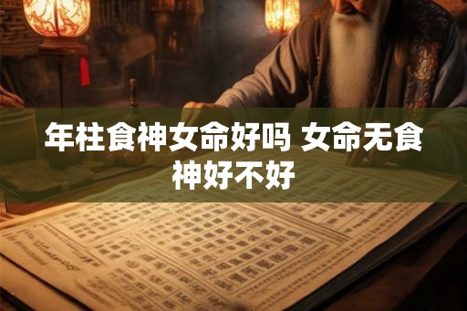 年柱食神女命好吗 女命无食神好不好