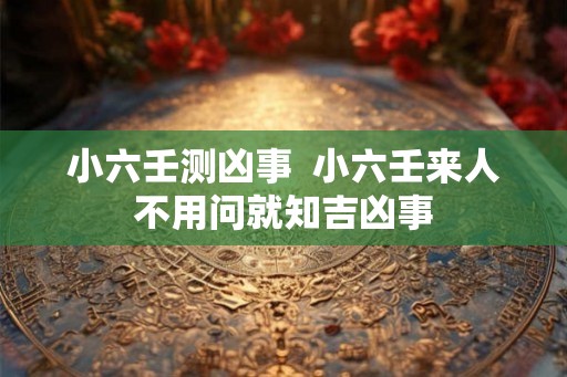 小六壬测凶事  小六壬来人不用问就知吉凶事