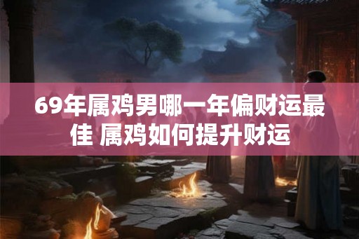 69年属鸡男哪一年偏财运最佳 属鸡如何提升财运