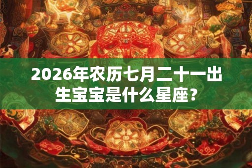 2026年农历七月二十一出生宝宝是什么星座？
