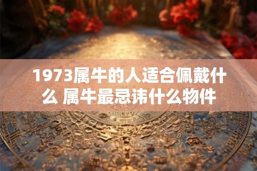 1973属牛的人适合佩戴什么 属牛最忌讳什么物件