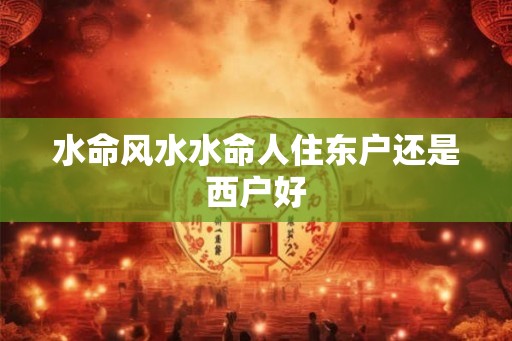 水命风水水命人住东户还是西户好
