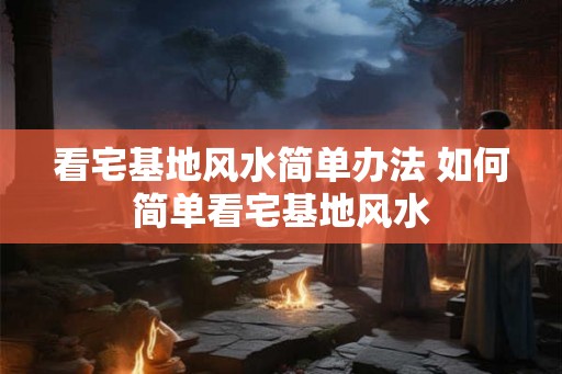 看宅基地风水简单办法 如何简单看宅基地风水 看宅基地风水简单办法 如何简单看宅基地风水