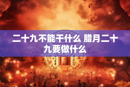 二十九不能干什么 腊月二十九要做什么