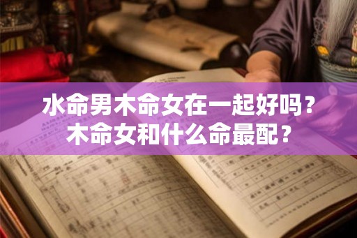水命男木命女在一起好吗？木命女和什么命最配？