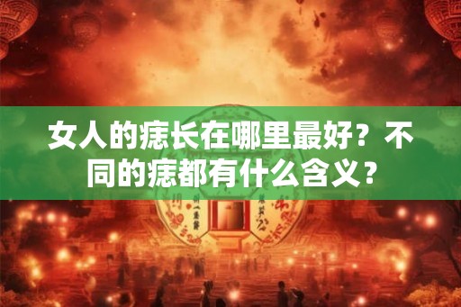 女人的痣长在哪里最好？不同的痣都有什么含义？