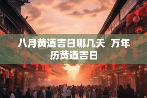 八月黄道吉日哪几天  万年历黄道吉日
