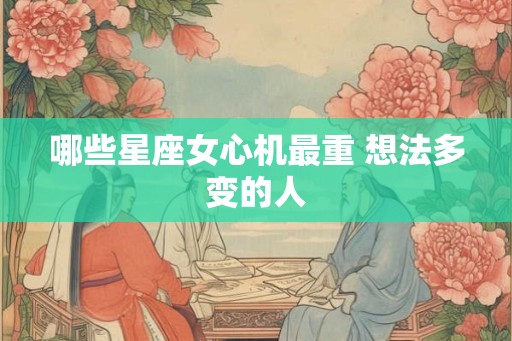 哪些星座女心机最重 想法多变的人