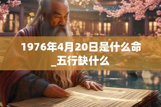 1976年4月20日是什么命_五行缺什么