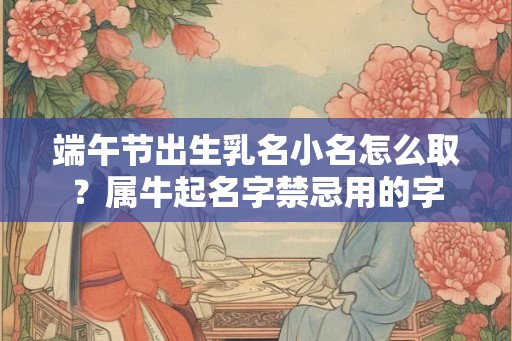 端午节出生乳名小名怎么取？属牛起名字禁忌用的字