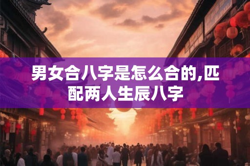 男女合八字是怎么合的,匹配两人生辰八字