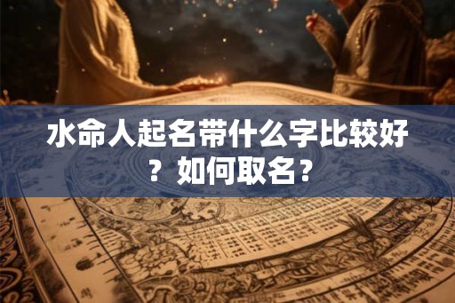 水命人起名带什么字比较好？如何取名？