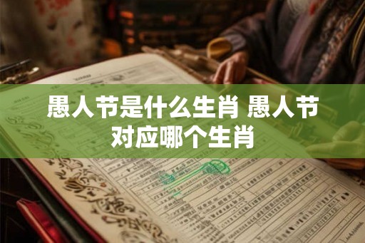 愚人节是什么生肖 愚人节对应哪个生肖 愚人节是什么生肖 愚人节对应哪个生肖
