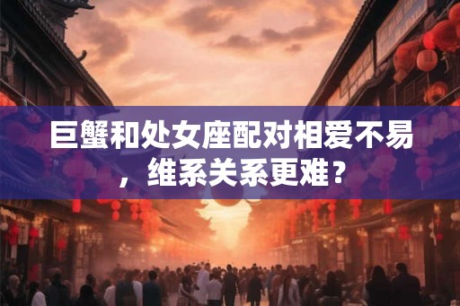 巨蟹和处女座配对相爱不易,维系关系更难? 巨蟹和处女座配对相爱不易,维系关系更难?