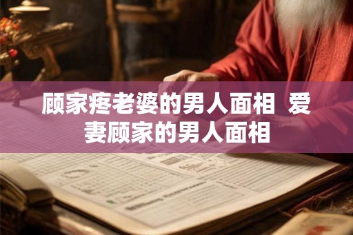 顾家疼老婆的男人面相  爱妻顾家的男人面相