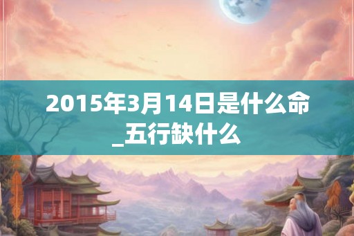 2015年3月14日是什么命_五行缺什么