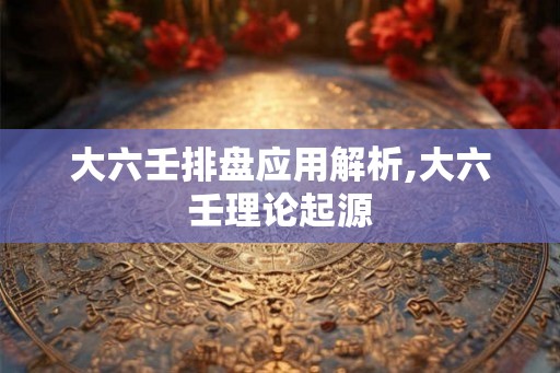 大六壬排盘应用解析,大六壬理论起源