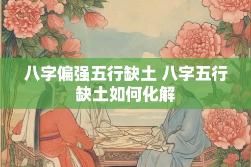 八字偏强五行缺土 八字五行缺土如何化解