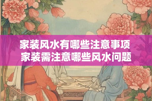 家装风水有哪些注意事项 家装需注意哪些风水问题