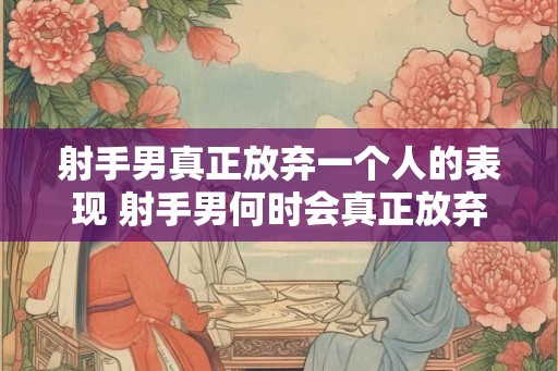 射手男真正放弃一个人的表现 射手男何时会真正放弃一个人 射手男真正放弃一个人的表现 射手男何时会真正放弃一个人