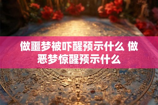 做噩梦被吓醒预示什么 做恶梦惊醒预示什么 做噩梦被吓醒预示什么 做恶梦惊醒预示什么