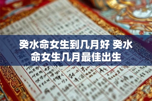 癸水命女生到几月好 癸水命女生几月最佳出生