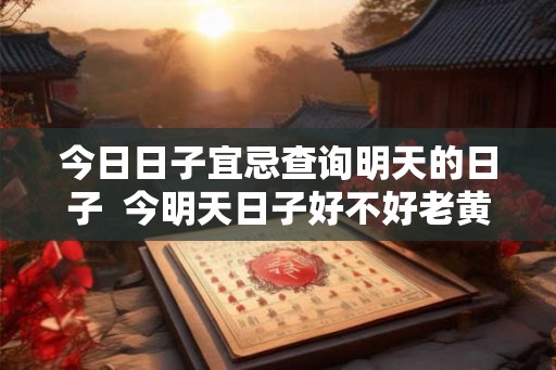 今日日子宜忌查询明天的日子 今明天日子好不好老黄历查询 今日日子宜忌查询明天的日子 今明天日子好不好老黄历查询