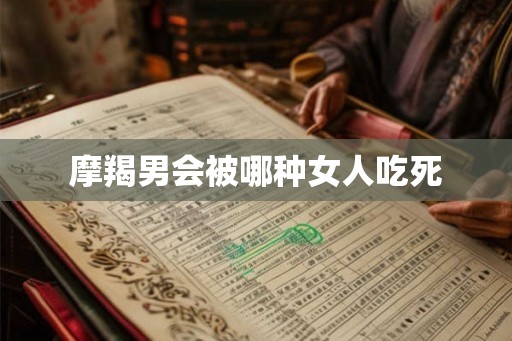 摩羯男会被哪种女人吃死