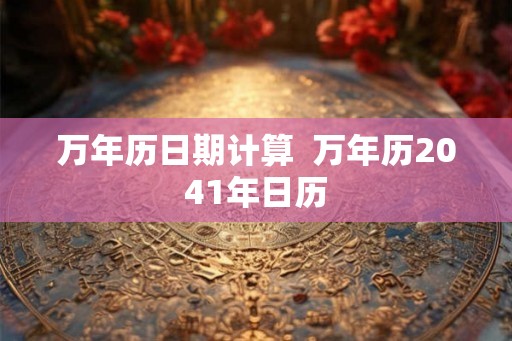 万年历日期计算  万年历2041年日历
