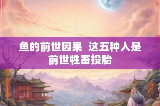 鱼的前世因果  这五种人是前世牲畜投胎