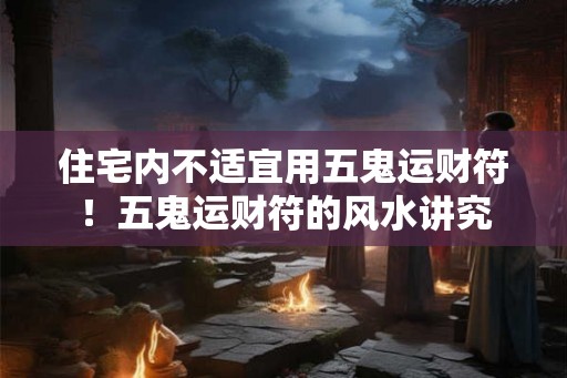 住宅内不适宜用五鬼运财符！五鬼运财符的风水讲究