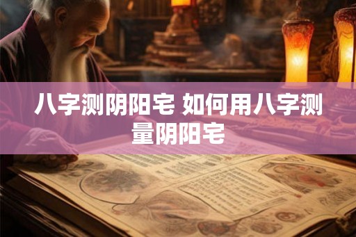 八字测阴阳宅 如何用八字测量阴阳宅