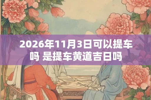 2026年11月3日可以提车吗 是提车黄道吉日吗