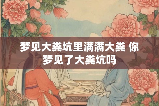 梦见大粪坑里满满大粪 你梦见了大粪坑吗 梦见大粪坑里满满大粪 你梦见了大粪坑吗