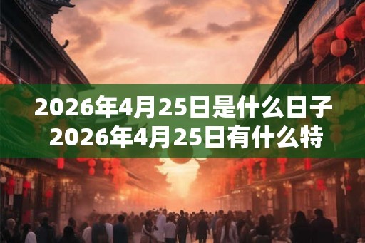 2026年4月25日是什么日子 2026年4月25日有什么特别的