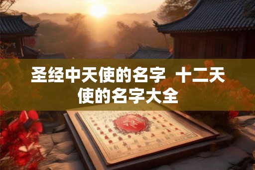 圣经中天使的名字  十二天使的名字大全