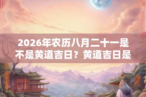 2026年农历八月二十一是不是黄道吉日？黄道吉日是什么意思？
