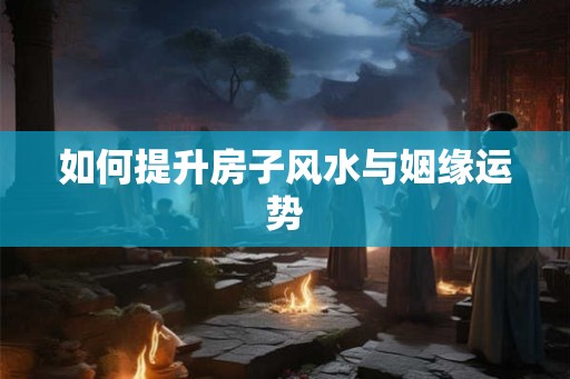 如何提升房子风水与姻缘运势