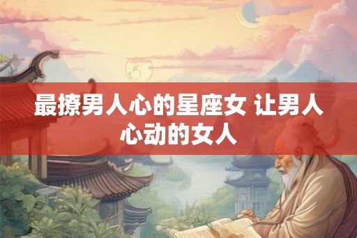 最撩男人心的星座女 让男人心动的女人