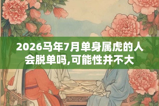 2026马年7月单身属虎的人会脱单吗,可能性并不大