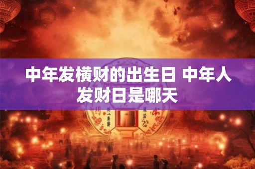 中年发横财的出生日 中年人发财日是哪天