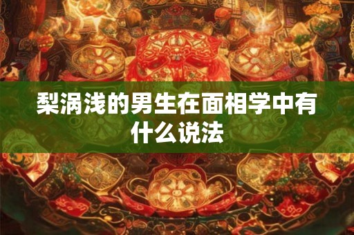 梨涡浅的男生在面相学中有什么说法