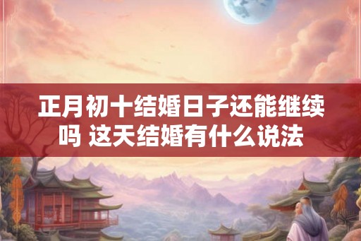 正月初十结婚日子还能继续吗 这天结婚有什么说法