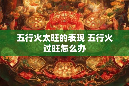 五行火太旺的表现 五行火过旺怎么办