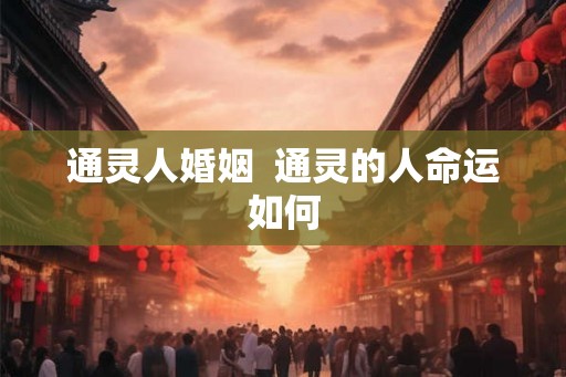 通灵人婚姻  通灵的人命运如何