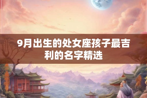 9月出生的处女座孩子最吉利的名字精选