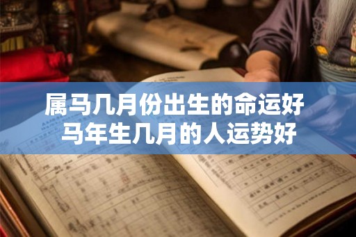 属马几月份出生的命运好 马年生几月的人运势好 属马几月份出生的命运好 马年生几月的人运势好